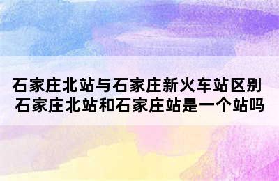 石家庄北站与石家庄新火车站区别 石家庄北站和石家庄站是一个站吗